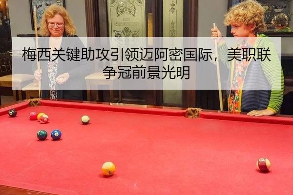 梅西关键助攻引领迈阿密国际，美职联争冠前景光明