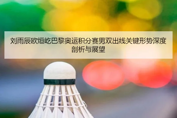 刘雨辰欧烜屹巴黎奥运积分赛男双出线关键形势深度剖析与展望
