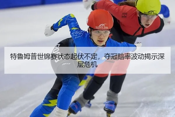 特鲁姆普世锦赛状态起伏不定，夺冠赔率波动揭示深层危机