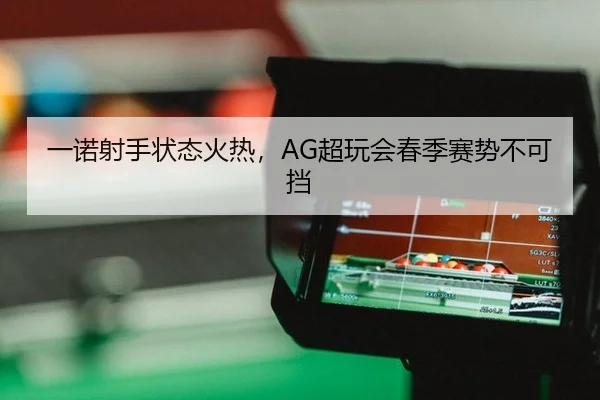 一诺射手状态火热，AG超玩会春季赛势不可挡