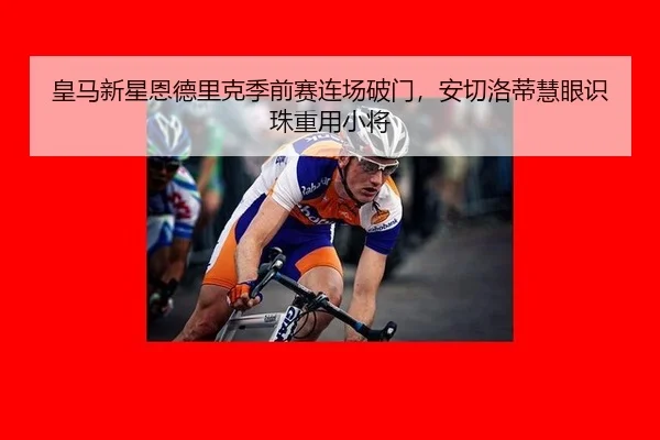 皇马新星恩德里克季前赛连场破门，安切洛蒂慧眼识珠重用小将