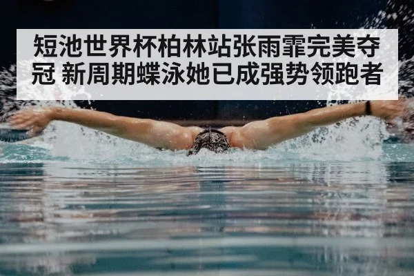 短池世界杯柏林站张雨霏完美夺冠 新周期蝶泳她已成强势领跑者