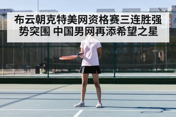 布云朝克特美网资格赛三连胜强势突围 中国男网再添希望之星