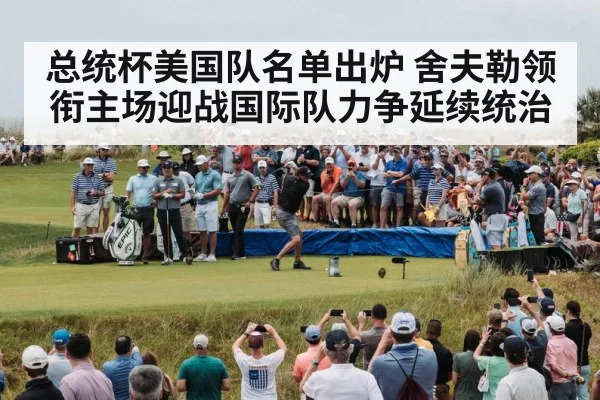 总统杯美国队名单出炉 舍夫勒领衔主场迎战国际队力争延续统治