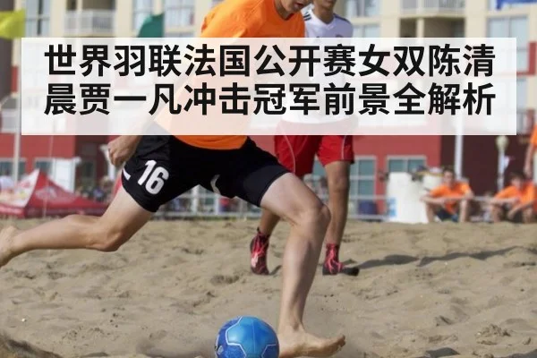世界羽联法国公开赛女双陈清晨贾一凡冲击冠军前景全解析