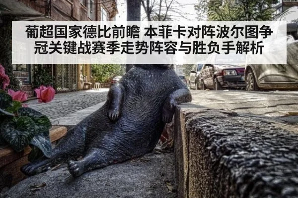 葡超国家德比前瞻 本菲卡对阵波尔图争冠关键战赛季走势阵容与胜负手解析